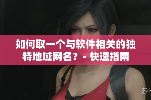 如何取一個與軟件相關(guān)的獨特地域網(wǎng)名？- 快速指南