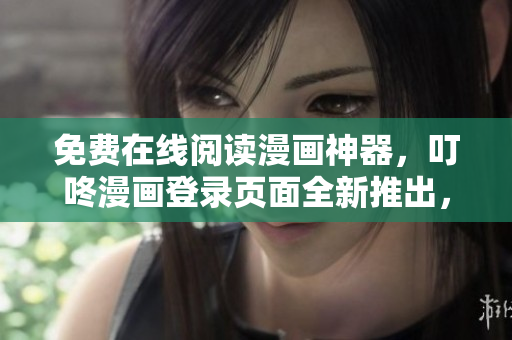 免費(fèi)在線閱讀漫畫神器，叮咚漫畫登錄頁面全新推出，無需下載安裝！