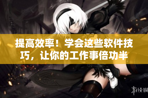 提高效率！學(xué)會這些軟件技巧，讓你的工作事倍功半