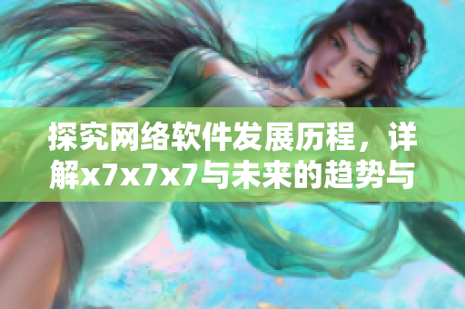 探究網(wǎng)絡(luò)軟件發(fā)展歷程，詳解x7x7x7與未來的趨勢與應(yīng)用