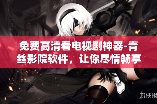 免費(fèi)高清看電視劇神器-青絲影院軟件，讓你盡情暢享精彩影視！