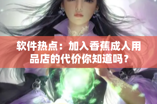 軟件熱點(diǎn)：加入香蕉成人用品店的代價(jià)你知道嗎？