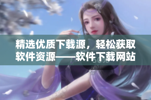 精選優(yōu)質(zhì)下載源，輕松獲取軟件資源——軟件下載網(wǎng)站推薦