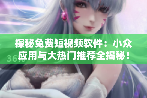 探秘免費(fèi)短視頻軟件：小眾應(yīng)用與大熱門推薦全揭秘！