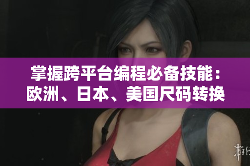 掌握跨平臺(tái)編程必備技能：歐洲、日本、美國(guó)尺碼轉(zhuǎn)換軟件詳解