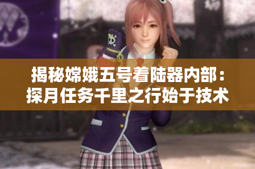 揭秘嫦娥五號著陸器內(nèi)部：探月任務(wù)千里之行始于技術(shù)精益