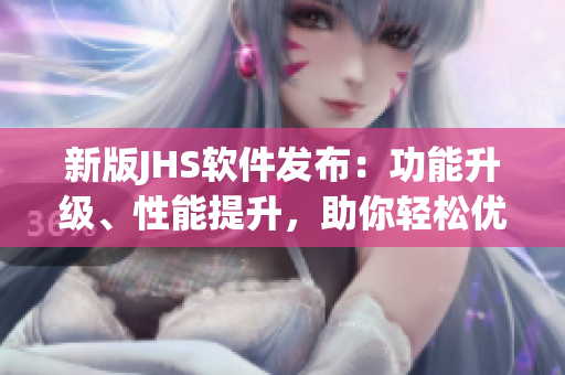 新版JHS軟件發(fā)布：功能升級、性能提升，助你輕松優(yōu)化工作流程