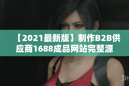【2021最新版】制作B2B供應(yīng)商1688成品網(wǎng)站完整源碼分享