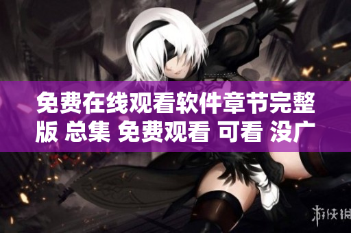 免費(fèi)在線觀看軟件章節(jié)完整版 總集 免費(fèi)觀看 可看 沒(méi)廣告 破解版