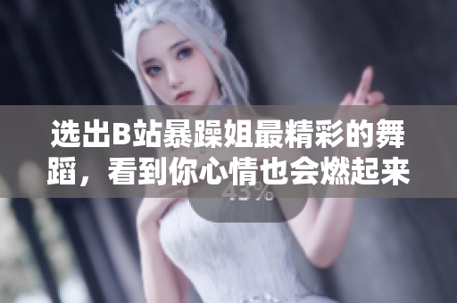選出B站暴躁姐最精彩的舞蹈，看到你心情也會燃起來！