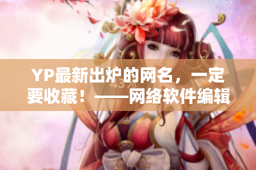 YP最新出爐的網(wǎng)名，一定要收藏！——網(wǎng)絡(luò)軟件編輯專注分享