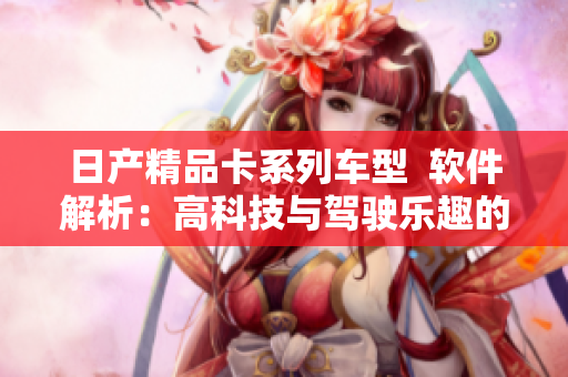 日產(chǎn)精品卡系列車型  軟件解析：高科技與駕駛樂趣的完美結(jié)合