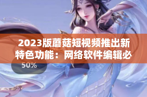 2023版蘑菇短視頻推出新特色功能：網(wǎng)絡(luò)軟件編輯必備！