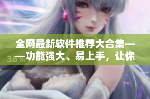 全網(wǎng)最新軟件推薦大合集——功能強大、易上手，讓你的電腦變身高效利器！