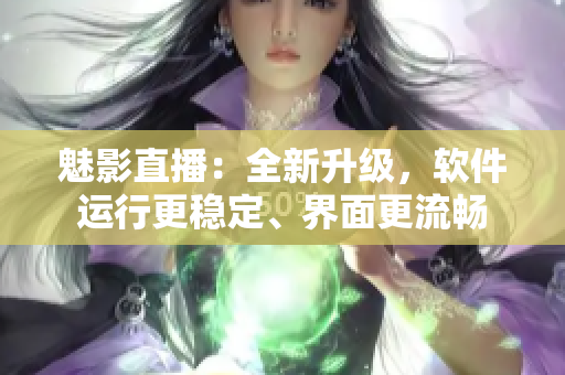 魅影直播：全新升級(jí)，軟件運(yùn)行更穩(wěn)定、界面更流暢