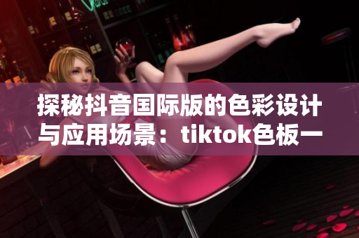 探秘抖音國際版的色彩設(shè)計(jì)與應(yīng)用場景：tiktok色板一覽！