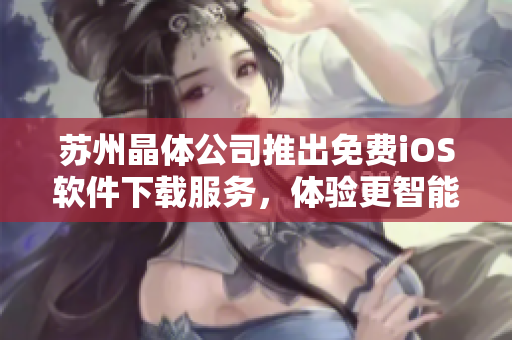 蘇州晶體公司推出免費(fèi)iOS軟件下載服務(wù)，體驗(yàn)更智能的科技生活
