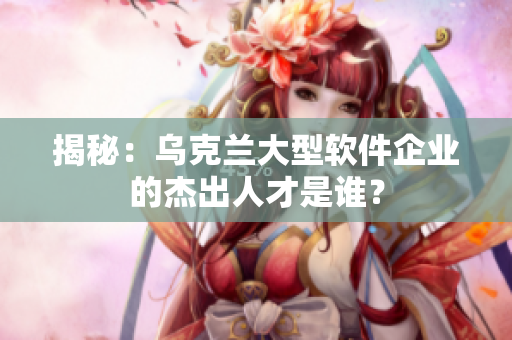 揭秘：烏克蘭大型軟件企業(yè)的杰出人才是誰？