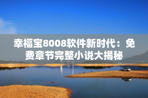 幸福寶8008軟件新時(shí)代：免費(fèi)章節(jié)完整小說(shuō)大揭秘