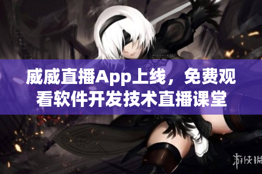 威威直播App上線，免費(fèi)觀看軟件開(kāi)發(fā)技術(shù)直播課堂