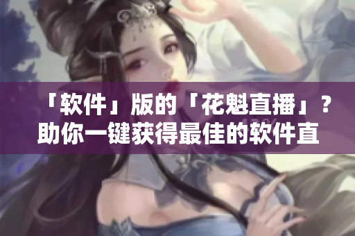 「軟件」版的「花魁直播」？助你一鍵獲得最佳的軟件直播體驗(yàn)