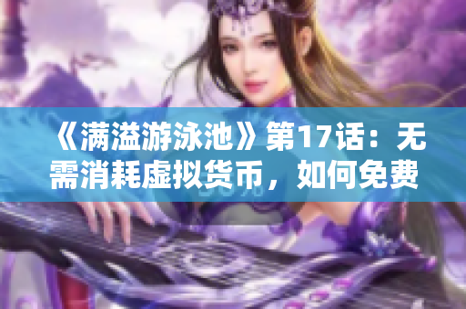 《滿溢游泳池》第17話：無(wú)需消耗虛擬貨幣，如何免費(fèi)獲取優(yōu)質(zhì)軟件？