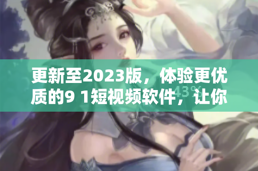 更新至2023版，體驗(yàn)更優(yōu)質(zhì)的9 1短視頻軟件，讓你的視頻內(nèi)容更具吸引力