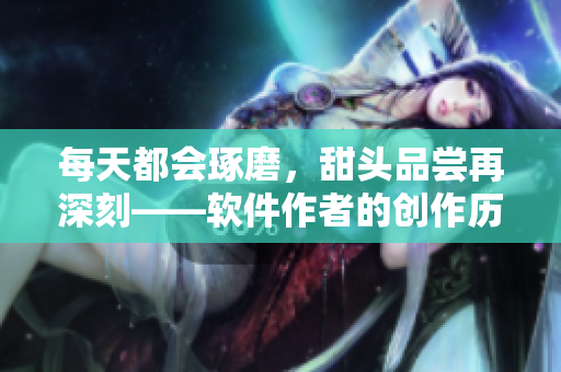 每天都會琢磨，甜頭品嘗再深刻——軟件作者的創(chuàng)作歷程