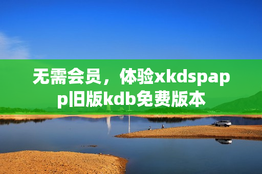 無需會員，體驗xkdspapp舊版kdb免費版本
