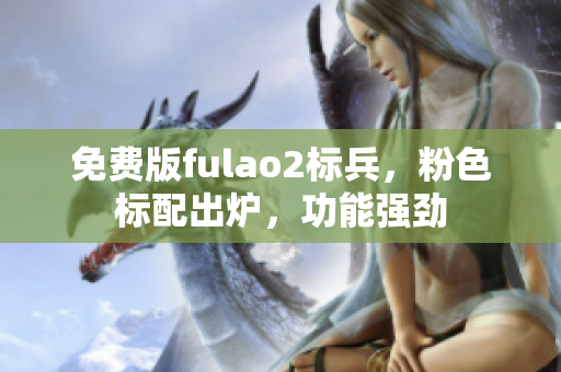 免費版fulao2標(biāo)兵，粉色標(biāo)配出爐，功能強(qiáng)勁