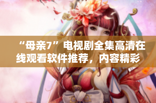 “母親7”電視劇全集高清在線觀看軟件推薦，內(nèi)容精彩，操作簡單易上手！