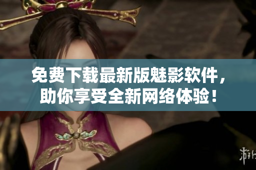 免費下載最新版魅影軟件，助你享受全新網(wǎng)絡(luò)體驗！