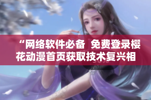 “網(wǎng)絡(luò)軟件必備  免費登錄櫻花動漫首頁獲取技術(shù)復興相關(guān)動畫資源”