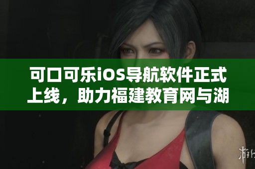可口可樂(lè)iOS導(dǎo)航軟件正式上線，助力福建教育網(wǎng)與湖南教育網(wǎng)聯(lián)動(dòng)暢通