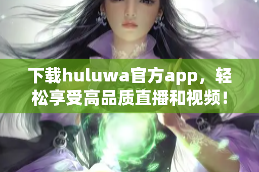 下載huluwa官方app，輕松享受高品質(zhì)直播和視頻！