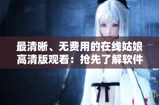 最清晰、無(wú)費(fèi)用的在線姑娘高清版觀看：搶先了解軟件技術(shù)！