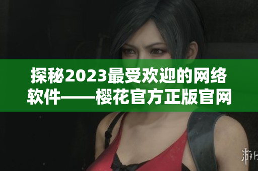 探秘2023最受歡迎的網(wǎng)絡(luò)軟件——櫻花官方正版官網(wǎng)全面解析