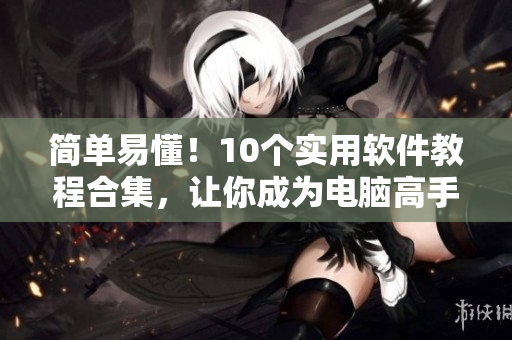 簡單易懂！10個實用軟件教程合集，讓你成為電腦高手