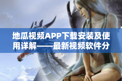 地瓜視頻APP下載安裝及使用詳解——最新視頻軟件分享