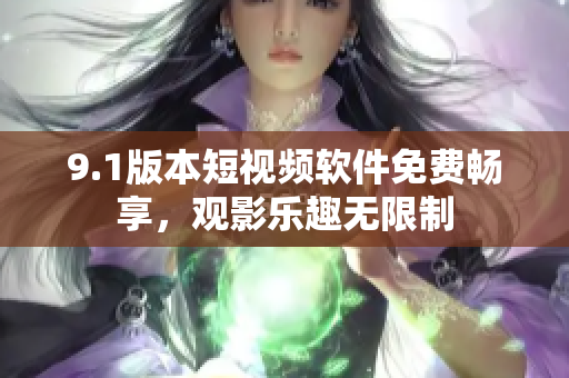 9.1版本短視頻軟件免費暢享，觀影樂趣無限制