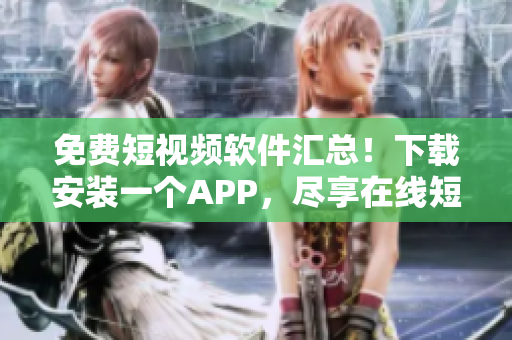 免費短視頻軟件匯總！下載安裝一個APP，盡享在線短視頻！
