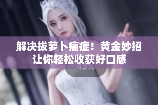 解決拔蘿卜痛癥！黃金妙招讓你輕松收獲好口感