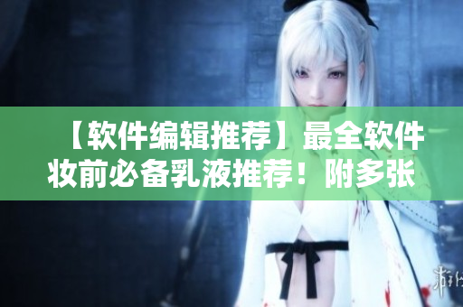【軟件編輯推薦】最全軟件妝前必備乳液推薦！附多張圖文解析