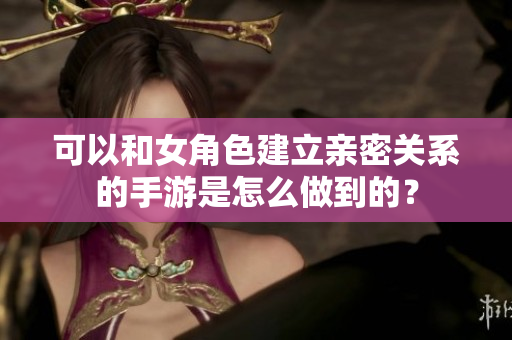 可以和女角色建立親密關(guān)系的手游是怎么做到的？