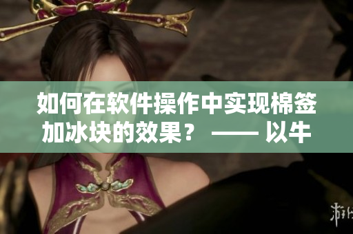 如何在軟件操作中實(shí)現(xiàn)棉簽加冰塊的效果？ —— 以牛奶黃為例