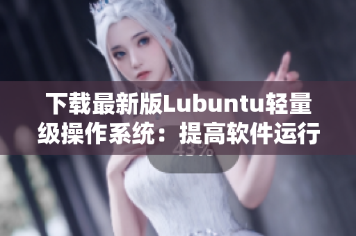 下載最新版Lubuntu輕量級(jí)操作系統(tǒng)：提高軟件運(yùn)行效率！