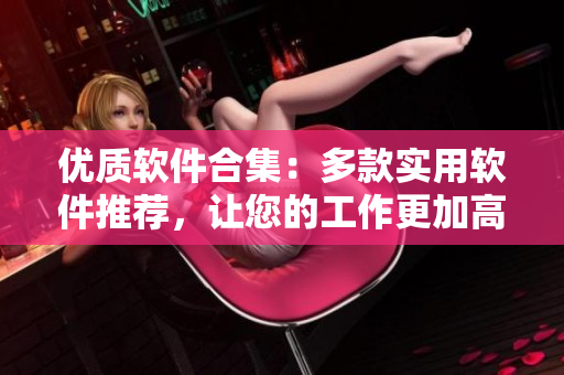 優(yōu)質(zhì)軟件合集：多款實用軟件推薦，讓您的工作更加高效！