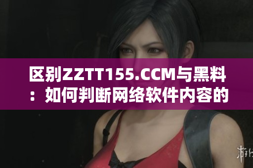 區(qū)別ZZTT155.CCM與黑料：如何判斷網(wǎng)絡(luò)軟件內(nèi)容的合法性？