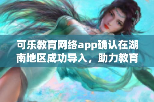 可樂教育網(wǎng)絡(luò)app確認在湖南地區(qū)成功導(dǎo)入，助力教育事業(yè)！