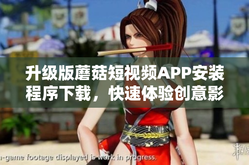 升級(jí)版蘑菇短視頻APP安裝程序下載，快速體驗(yàn)創(chuàng)意影音精彩瞬間